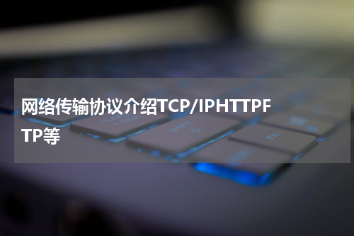 网络传输协议介绍TCP/IPHTTPFTP等