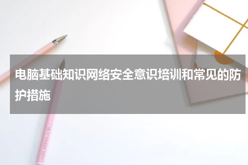 电脑基础知识网络安全意识培训和常见的防护措施