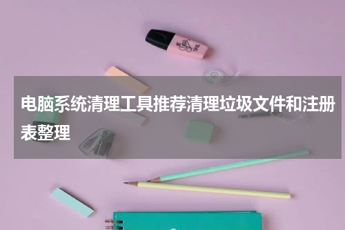 电脑系统清理工具推荐清理垃圾文件和注册表整理