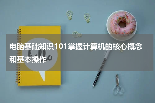 电脑基础知识101掌握计算机的核心概念和基本操作