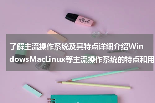 了解主流操作系统及其特点详细介绍WindowsMacLinux等主流操作系统的特点和用途