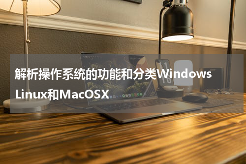 解析操作系统的功能和分类WindowsLinux和MacOSX