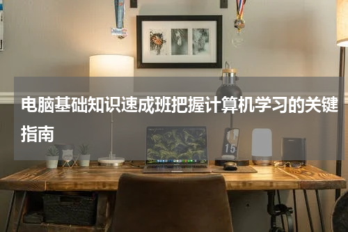 电脑基础知识速成班把握计算机学习的关键指南