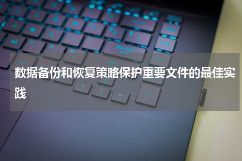 数据备份和恢复策略保护重要文件的最佳实践