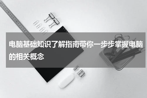 电脑基础知识了解指南带你一步步掌握电脑的相关概念