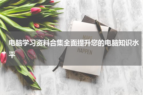 电脑学习资料合集全面提升您的电脑知识水平