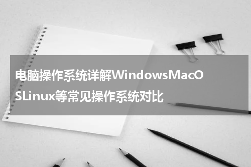 电脑操作系统详解WindowsMacOSLinux等常见操作系统对比