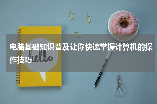 电脑基础知识普及让你快速掌握计算机的操作技巧