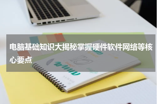 电脑基础知识大揭秘掌握硬件软件网络等核心要点