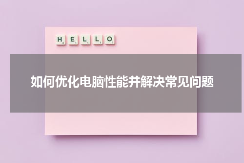 如何优化电脑性能并解决常见问题
