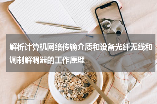解析计算机网络传输介质和设备光纤无线和调制解调器的工作原理