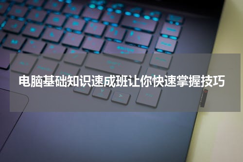 电脑基础知识速成班让你快速掌握技巧