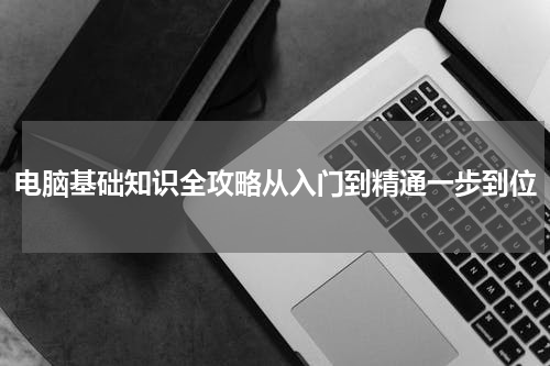 电脑基础知识全攻略从入门到精通一步到位