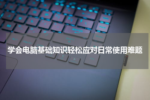 学会电脑基础知识轻松应对日常使用难题