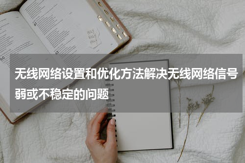 无线网络设置和优化方法解决无线网络信号弱或不稳定的问题