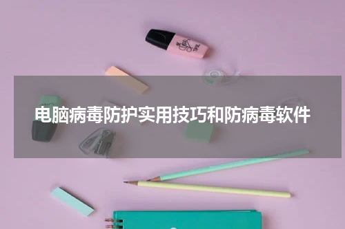 电脑病毒防护实用技巧和防病毒软件