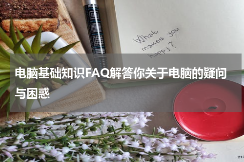 电脑基础知识FAQ解答你关于电脑的疑问与困惑