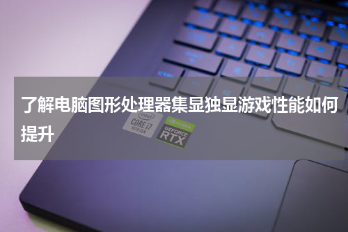 了解电脑图形处理器集显独显游戏性能如何提升