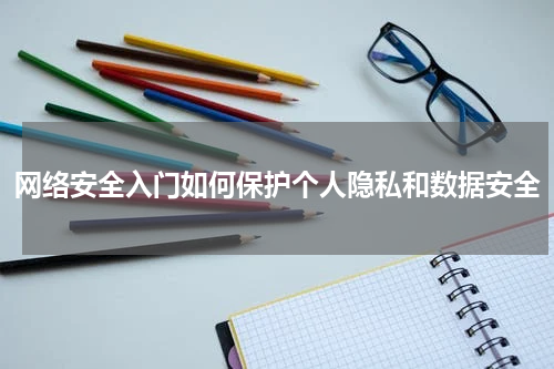 网络安全入门如何保护个人隐私和数据安全