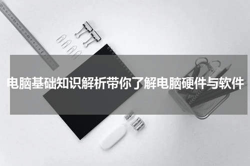 电脑基础知识解析带你了解电脑硬件与软件