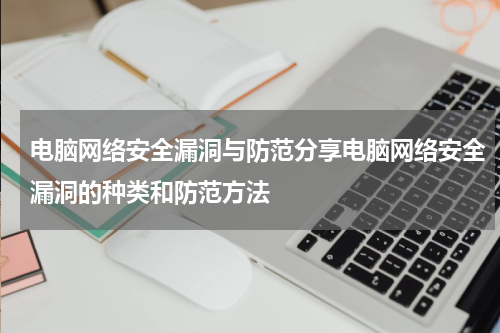 电脑网络安全漏洞与防范分享电脑网络安全漏洞的种类和防范方法
