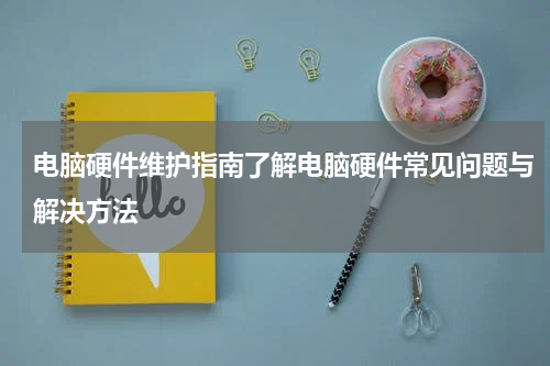 电脑硬件维护指南了解电脑硬件常见问题与解决方法