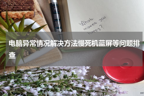 电脑异常情况解决方法慢死机蓝屏等问题排查