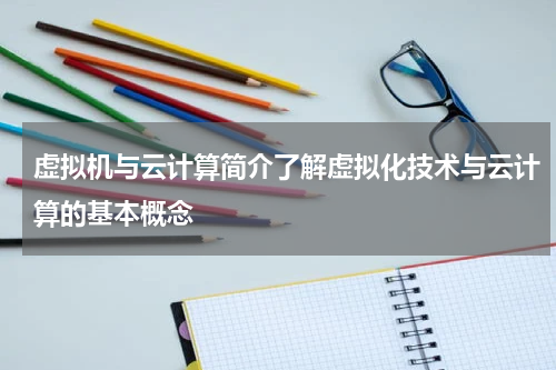虚拟机与云计算简介了解虚拟化技术与云计算的基本概念