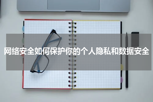 网络安全如何保护你的个人隐私和数据安全