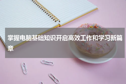 掌握电脑基础知识开启高效工作和学习新篇章