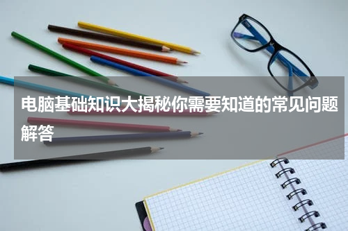电脑基础知识大揭秘你需要知道的常见问题解答