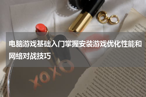 电脑游戏基础入门掌握安装游戏优化性能和网络对战技巧