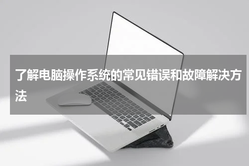 了解电脑操作系统的常见错误和故障解决方法