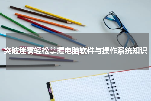 突破迷雾轻松掌握电脑软件与操作系统知识