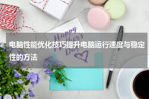 电脑性能优化技巧提升电脑运行速度与稳定性的方法