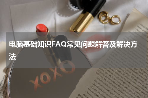 电脑基础知识FAQ常见问题解答及解决方法