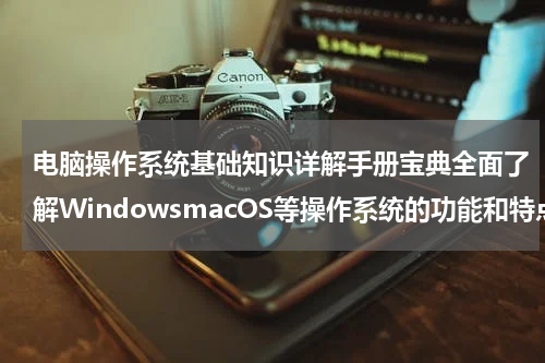 电脑操作系统基础知识详解手册宝典全面了解WindowsmacOS等操作系统的功能和特点
