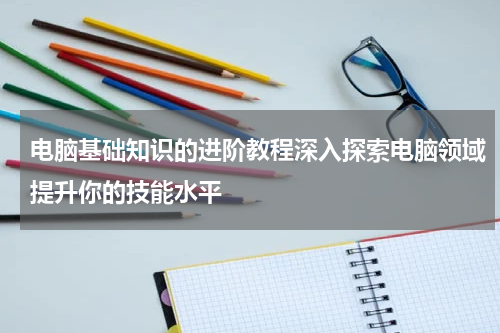 电脑基础知识的进阶教程深入探索电脑领域提升你的技能水平