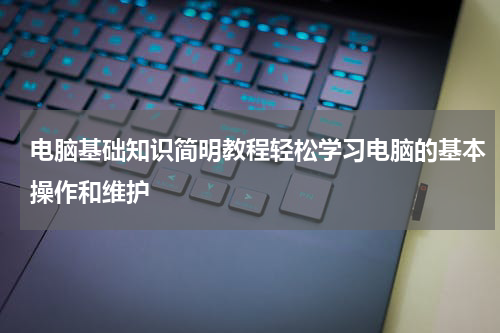 电脑基础知识简明教程轻松学习电脑的基本操作和维护