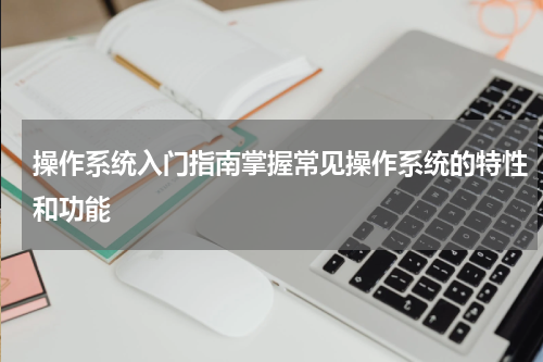操作系统入门指南掌握常见操作系统的特性和功能