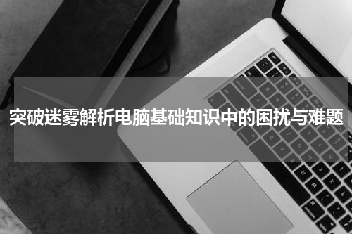 突破迷雾解析电脑基础知识中的困扰与难题