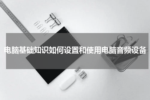 电脑基础知识如何设置和使用电脑音频设备