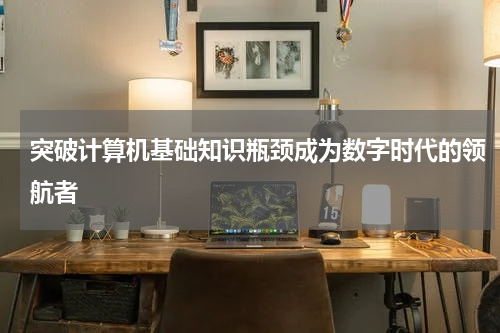 突破计算机基础知识瓶颈成为数字时代的领航者