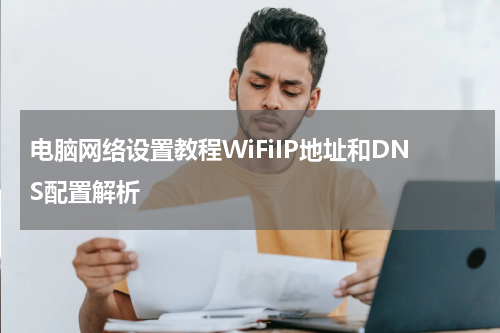电脑网络设置教程WiFiIP地址和DNS配置解析
