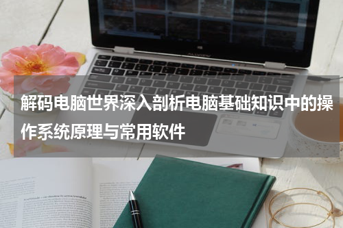 解码电脑世界深入剖析电脑基础知识中的操作系统原理与常用软件