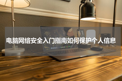 电脑网络安全入门指南如何保护个人信息