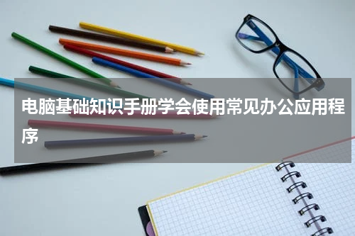 电脑基础知识手册学会使用常见办公应用程序
