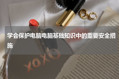 学会保护电脑电脑基础知识中的重要安全措施