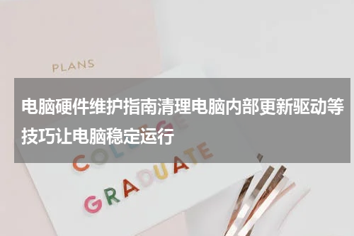 电脑硬件维护指南清理电脑内部更新驱动等技巧让电脑稳定运行