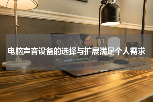 电脑声音设备的选择与扩展满足个人需求